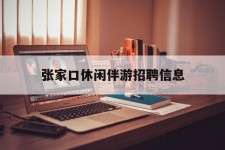 甘孜张家口休闲伴游雇用信息(张家口休闲伴游雇用信息最新)