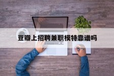 甘孜豆瓣上雇用兼职模特靠谱吗的简单介绍