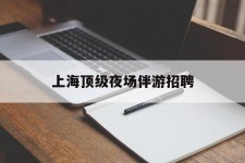 甘孜上海顶级夜场伴游雇用(上海顶级夜场伴游雇用网)