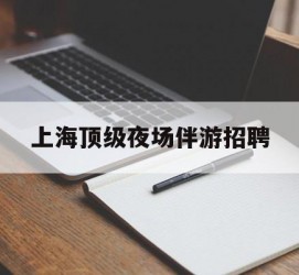 甘孜上海顶级夜场伴游雇用(上海顶级夜场伴游雇用网)
