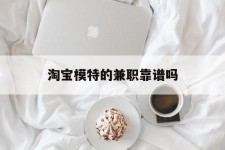 甘孜淘宝模特的兼职靠谱吗(淘宝上的兼职模特是实的吗)