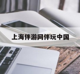 甘孜上海伴游网伴玩中国(上海游伴伴官网)