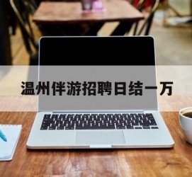 甘孜包罗温州伴游雇用日结一万的词条