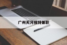 甘孜广州天河模特兼职(广州天河区雇用模特)