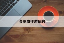 甘孜合肥南伴游雇用(合肥导游雇用信息)