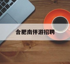 甘孜合肥南伴游雇用(合肥导游雇用信息)