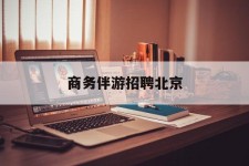 甘孜商务伴游雇用北京(北京旅游公司雇用伴游)