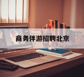 甘孜商务伴游雇用北京(北京旅游公司雇用伴游)