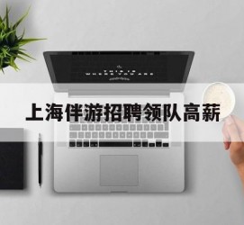 甘孜上海伴游雇用领队高薪(上海导游招工)