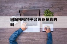 甘孜网站拍模特平台兼职是实的吗(网站拍模特平台兼职是实的吗吗)