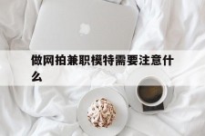 甘孜做网拍兼职模特需要留意什么(做网拍模特好欠好)