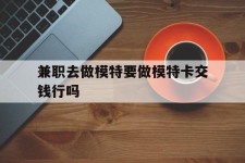 甘孜关于兼职去做模特要做模特卡交钱行吗的信息