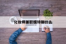 甘孜化装师兼职模特聊什么(兼职化装师怎么样)